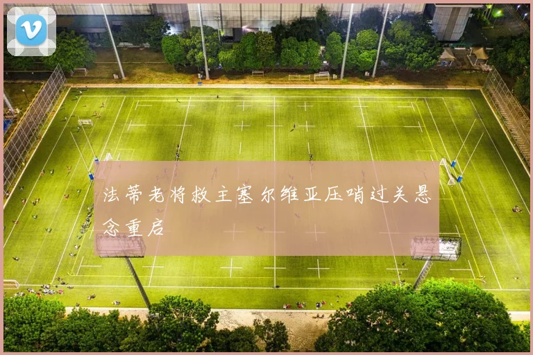 法蒂老将救主塞尔维亚压哨过关悬念重启