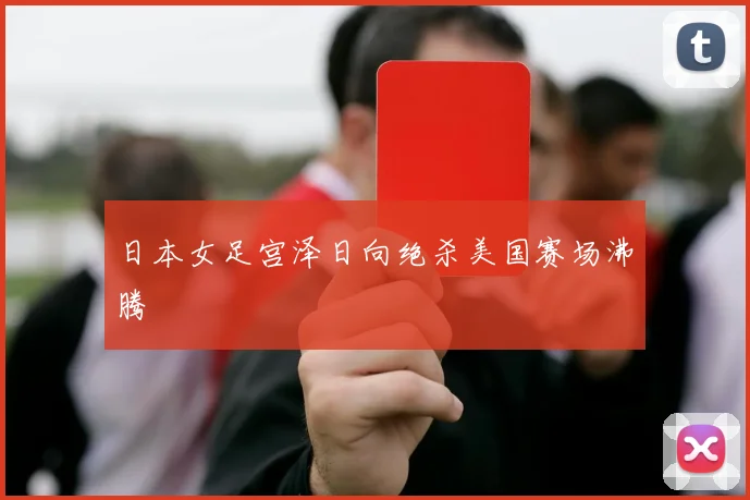 日本女足宫泽日向绝杀美国赛场沸腾