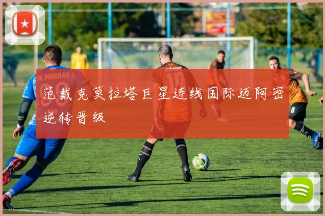 范戴克莫拉塔巨星连线国际迈阿密逆转晋级