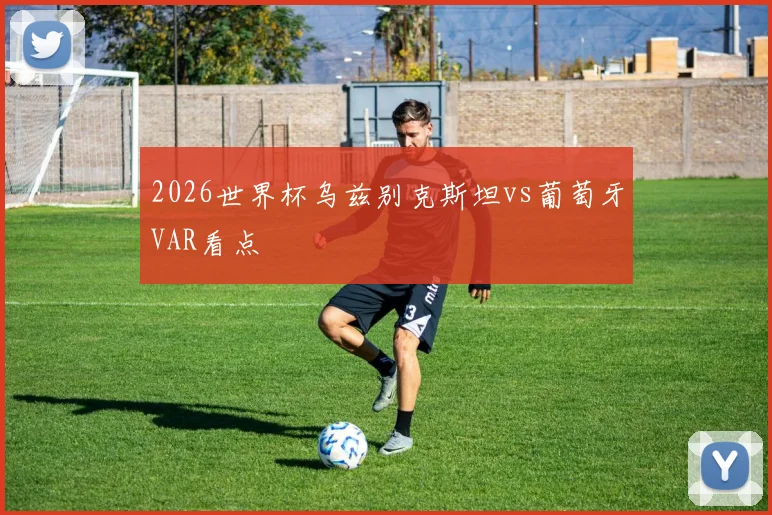 2026世界杯乌兹别克斯坦vs葡萄牙VAR看点