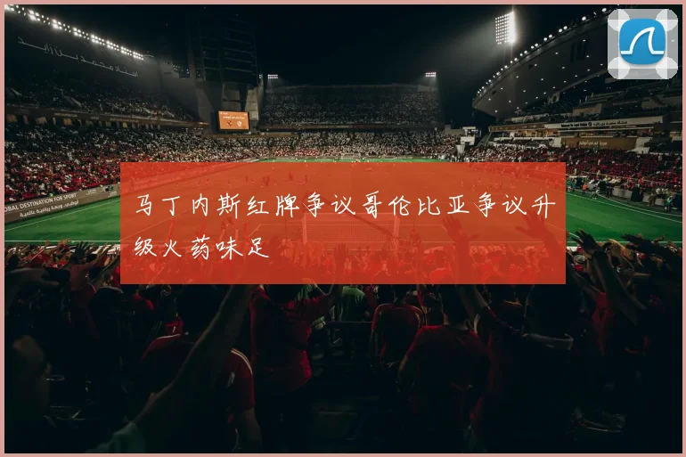 马丁内斯红牌争议哥伦比亚争议升级火药味足
