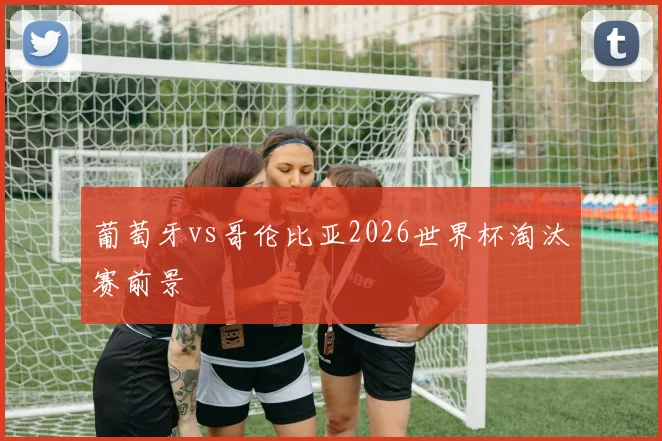 葡萄牙vs哥伦比亚2026世界杯淘汰赛前景