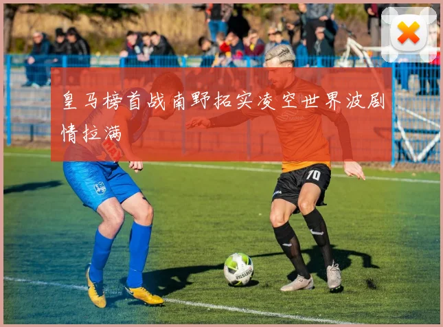 皇马榜首战南野拓实凌空世界波剧情拉满