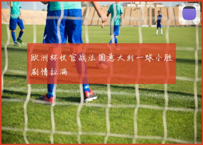 欧洲杯收官战法国意大利一球小胜剧情拉满