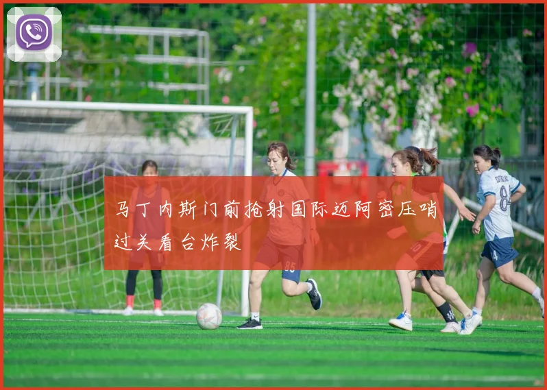马丁内斯门前抢射国际迈阿密压哨过关看台炸裂