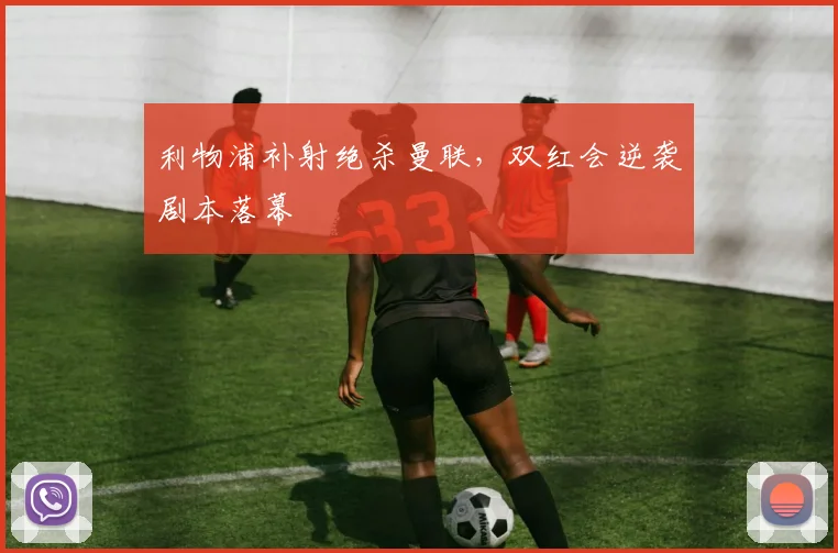 利物浦补射绝杀曼联，双红会逆袭剧本落幕
