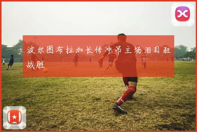 波尔图布拉加长传冲吊主场泪目狂战胜