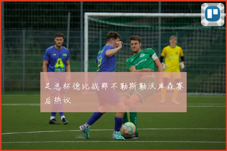 足总杯德比战那不勒斯勒沃库森赛后热议