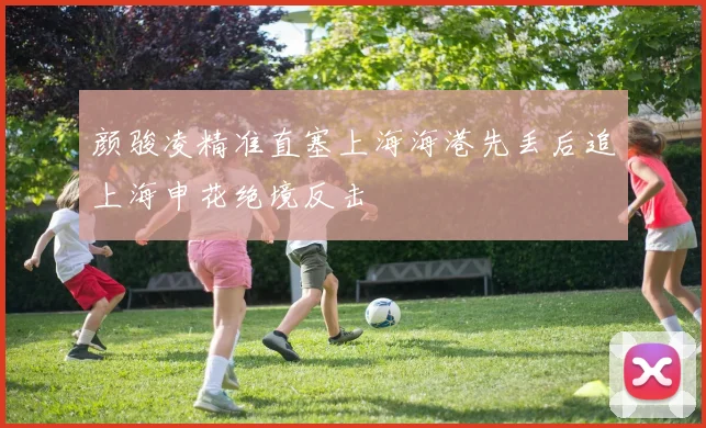 颜骏凌精准直塞上海海港先丢后追上海申花绝境反击