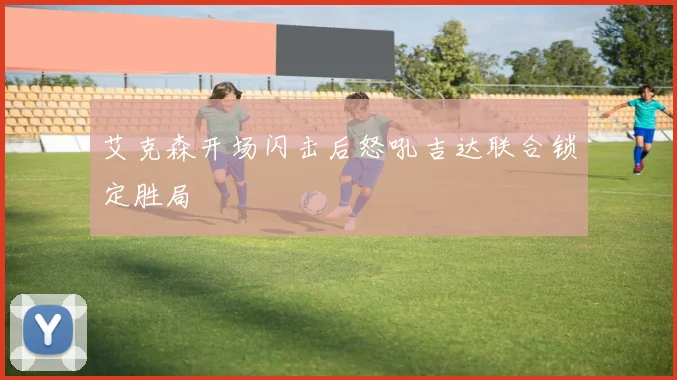 艾克森开场闪击后怒吼吉达联合锁定胜局