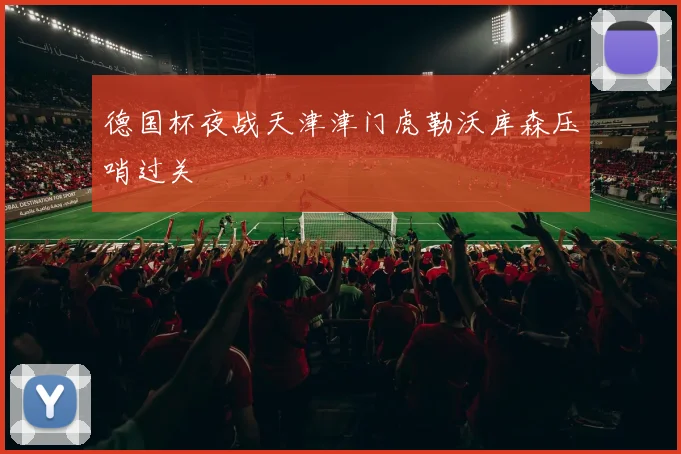 德国杯夜战天津津门虎勒沃库森压哨过关