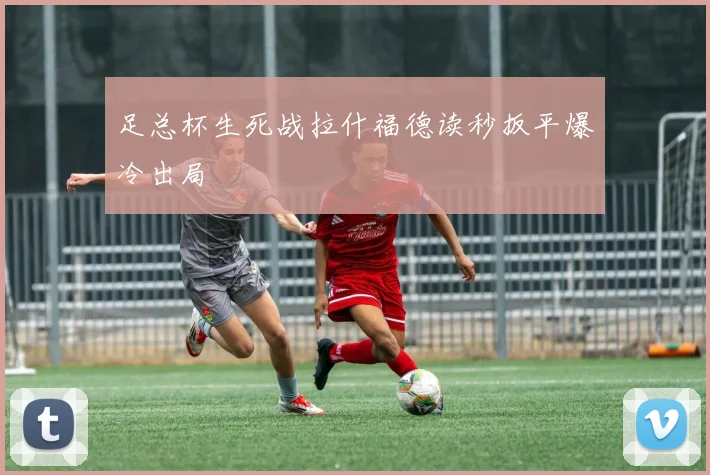 足总杯生死战拉什福德读秒扳平爆冷出局