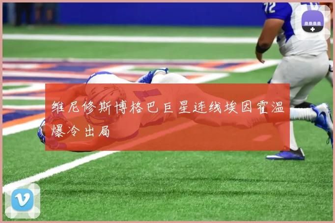 维尼修斯博格巴巨星连线埃因霍温爆冷出局