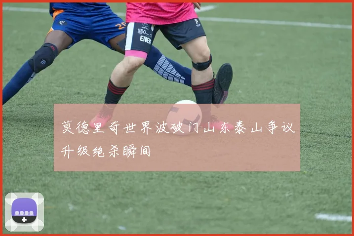 莫德里奇世界波破门山东泰山争议升级绝杀瞬间