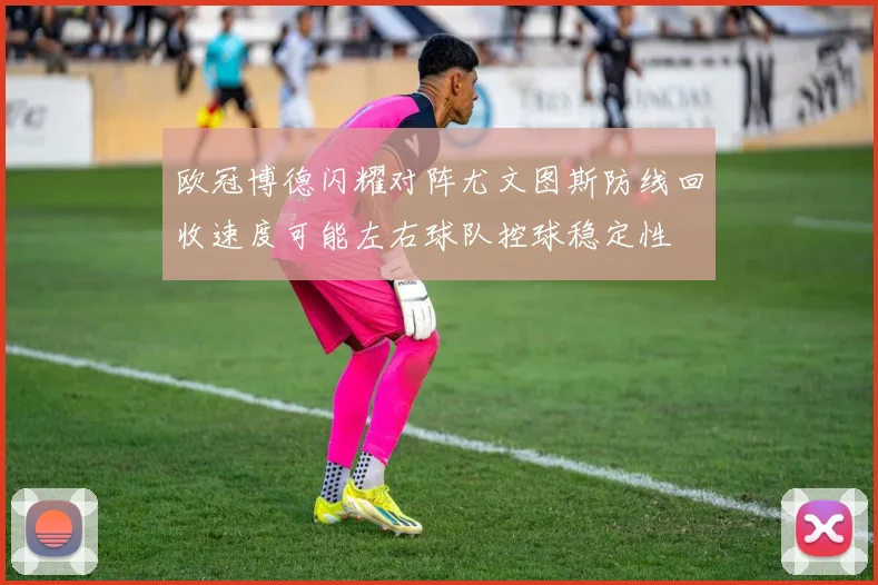 欧冠博德闪耀对阵尤文图斯防线回收速度可能左右球队控球稳定性