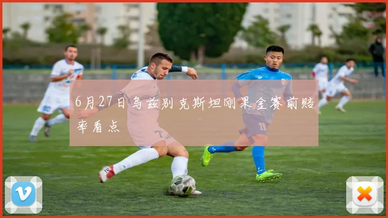 6月27日乌兹别克斯坦刚果金赛前赔率看点