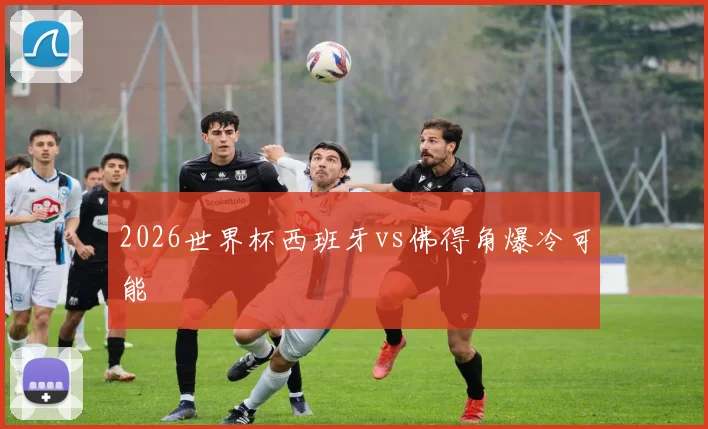 2026世界杯西班牙vs佛得角爆冷可能