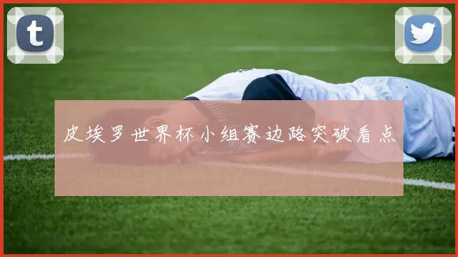 皮埃罗世界杯小组赛边路突破看点