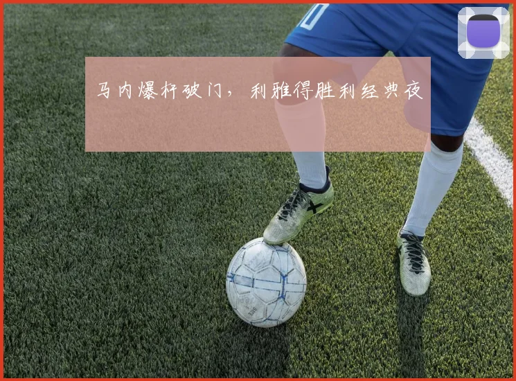 马内爆杆破门，利雅得胜利经典夜