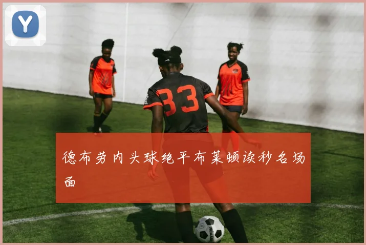 德布劳内头球绝平布莱顿读秒名场面