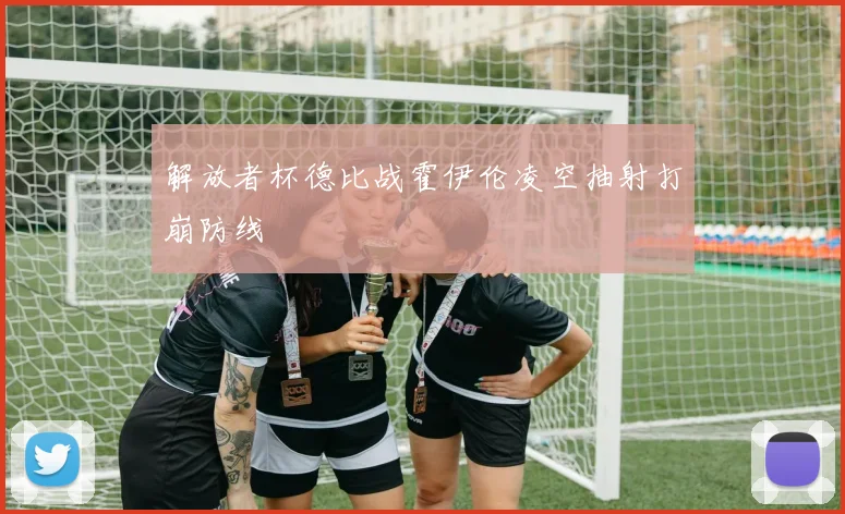 解放者杯德比战霍伊伦凌空抽射打崩防线
