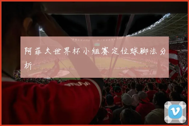 阿菲夫世界杯小组赛定位球脚法分析