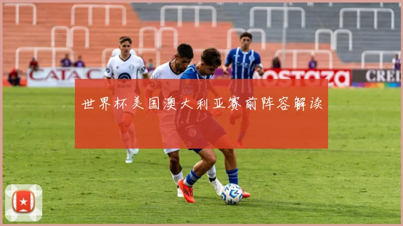 世界杯美国澳大利亚赛前阵容解读