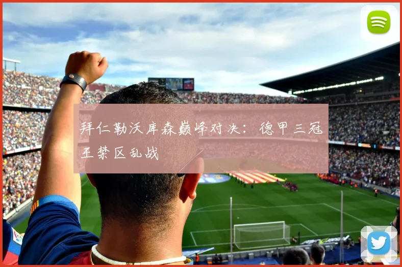 拜仁勒沃库森巅峰对决：德甲三冠王禁区乱战