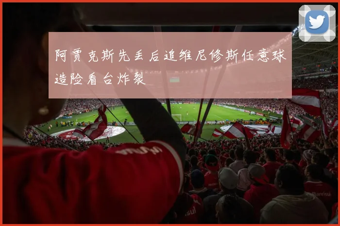 阿贾克斯先丢后追维尼修斯任意球造险看台炸裂