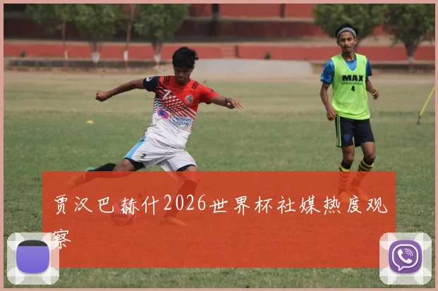 贾汉巴赫什2026世界杯社媒热度观察