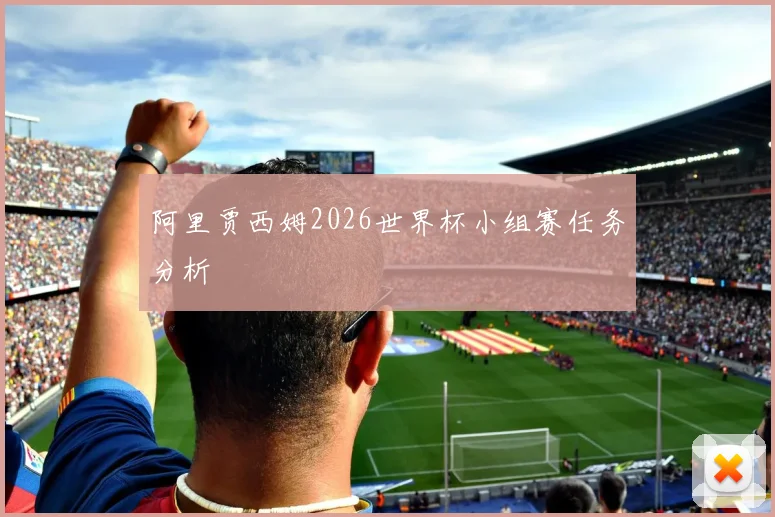 阿里贾西姆2026世界杯小组赛任务分析