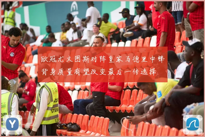 欧冠尤文图斯对阵皇家马德里中锋背身质量有望改变最后一传选择