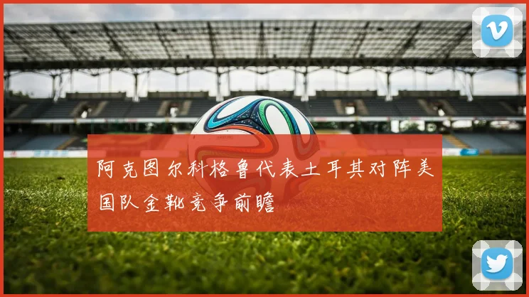 阿克图尔科格鲁代表土耳其对阵美国队金靴竞争前瞻