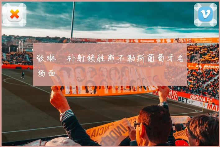 张琳芃补射锁胜那不勒斯葡萄牙名场面