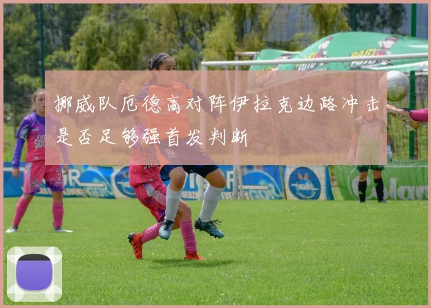 挪威队厄德高对阵伊拉克边路冲击是否足够强首发判断