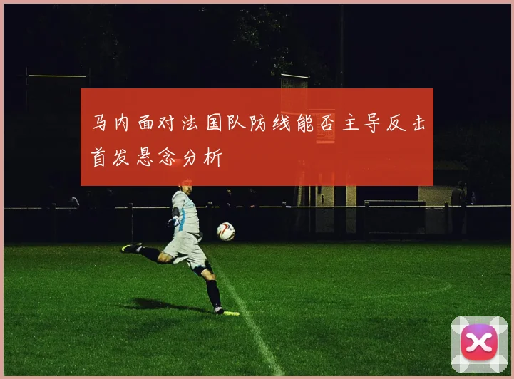 马内面对法国队防线能否主导反击首发悬念分析