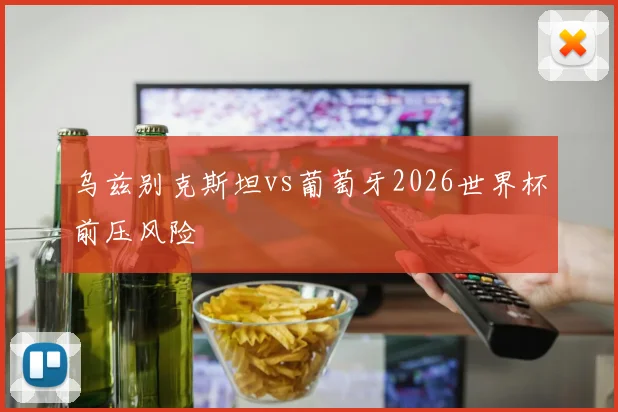 乌兹别克斯坦vs葡萄牙2026世界杯前压风险