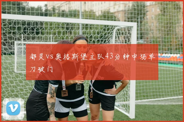 都灵vs奥格斯堡主队43分钟中场单刀破门