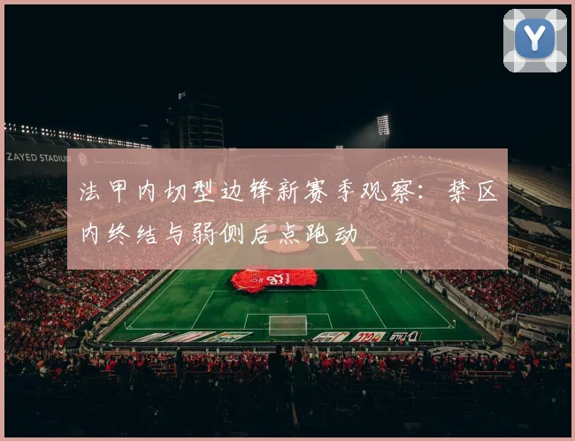 法甲内切型边锋新赛季观察:禁区内终结与弱侧后点跑动