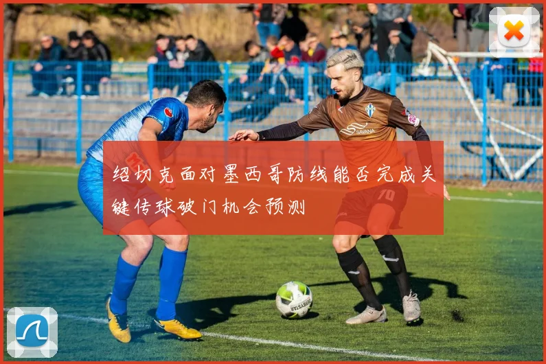 绍切克面对墨西哥防线能否完成关键传球破门机会预测