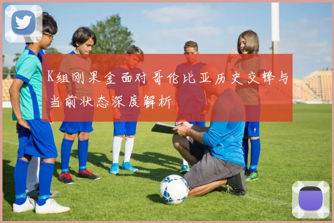 K组刚果金面对哥伦比亚历史交锋与当前状态深度解析