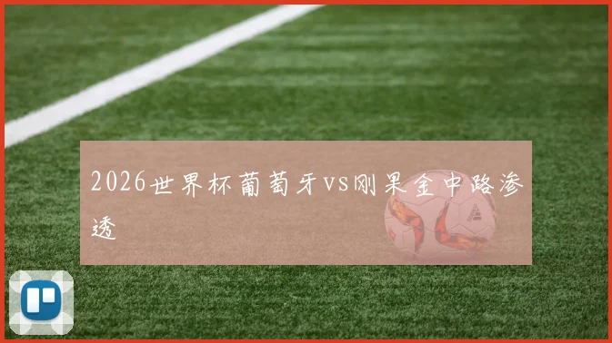 2026世界杯葡萄牙vs刚果金中路渗透