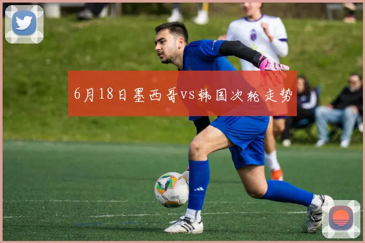 6月18日墨西哥vs韩国次轮走势