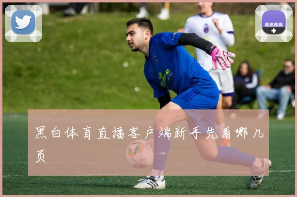 黑白体育直播客户端新手先看哪几页
