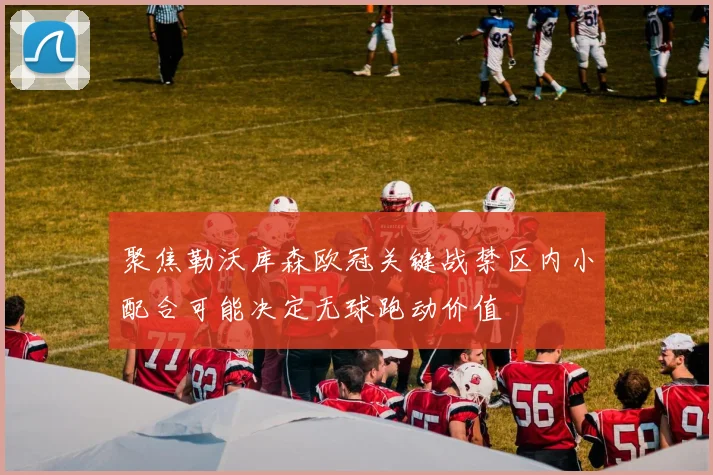 聚焦勒沃库森欧冠关键战禁区内小配合可能决定无球跑动价值