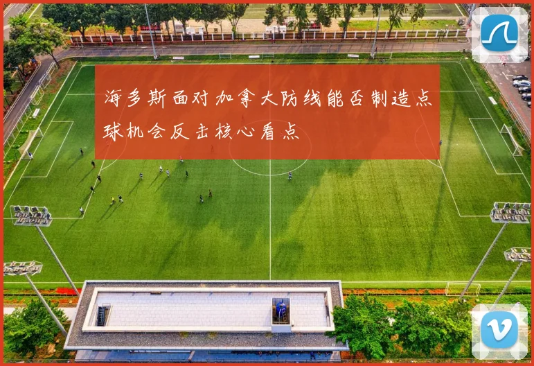 海多斯面对加拿大防线能否制造点球机会反击核心看点