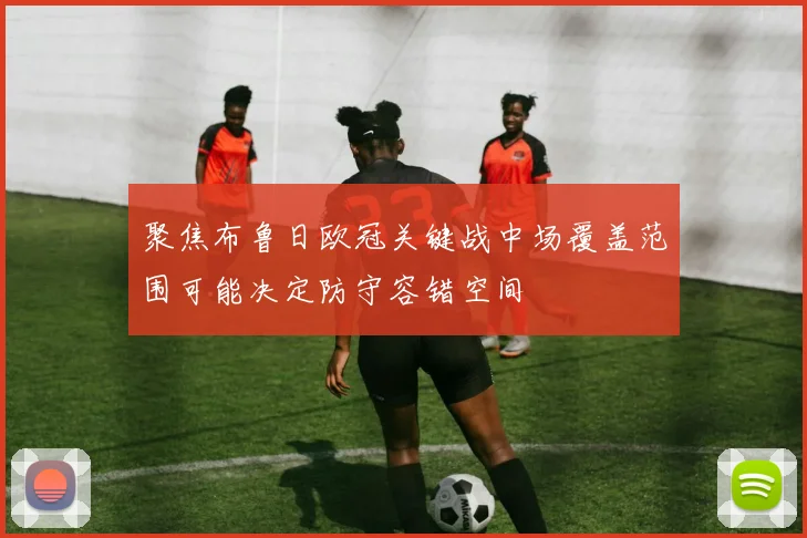 聚焦布鲁日欧冠关键战中场覆盖范围可能决定防守容错空间