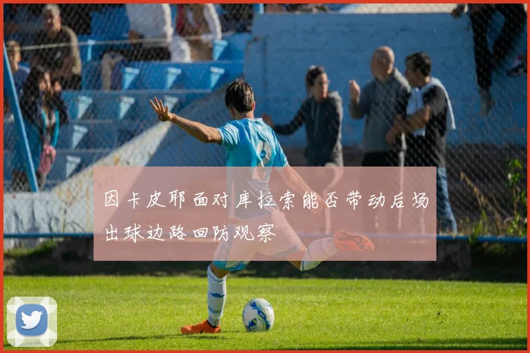因卡皮耶面对库拉索能否带动后场出球边路回防观察