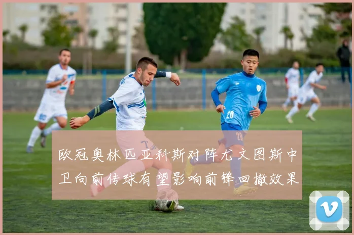 欧冠奥林匹亚科斯对阵尤文图斯中卫向前传球有望影响前锋回撤效果