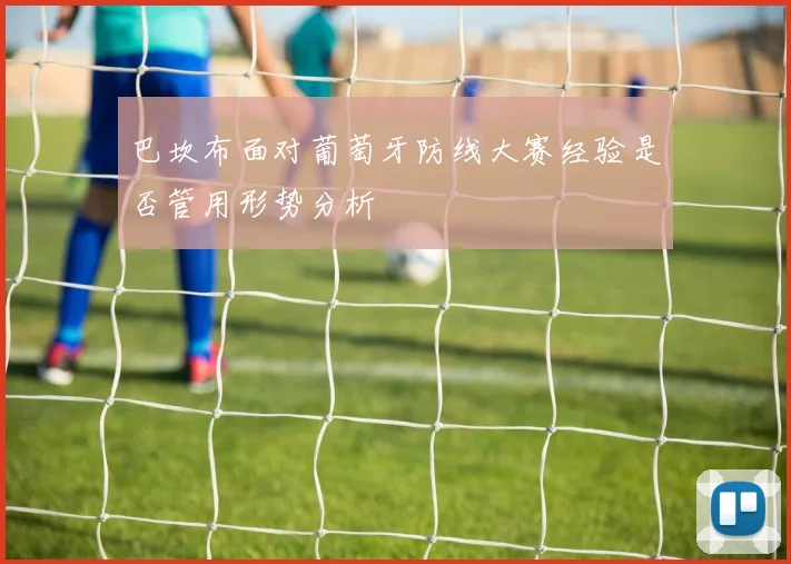 巴坎布面对葡萄牙防线大赛经验是否管用形势分析